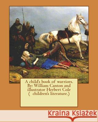 A child's book of warriors. By: William Canton and illustrator Herbert Cole ( children's literature.) Cole, Herbert 9781539309789 Createspace Independent Publishing Platform