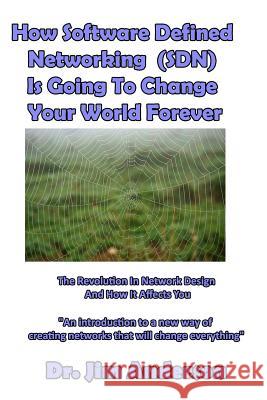 How Software Defined Networking (SDN) Is Going To Change Your World Forever: The Revolution In Network Design And How It Affects You Anderson, Jim 9781539310686 Createspace Independent Publishing Platform
