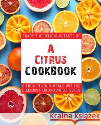 A Citrus Cookbook: Enjoy the Delicious Tastes of Citrus In Your Meals With 50 Delicious Fruit and Citrus Recipes Press, Booksumo 9781539312659 Createspace Independent Publishing Platform