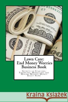 Lawn Care: End Money Worries Business Book: Secrets to Starting, Financing, Marketing and Making Massive Money Right Now! Brian Mahoney 9781539312963 Createspace Independent Publishing Platform