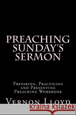 Preaching Sunday's Sermon: Preparing, Practicing and Presenting Preaching Workbook Vernon D. Lloyd 9781539313250