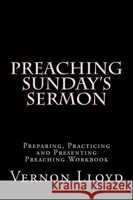 Preaching Sunday's Sermon: Preparing, Practicing and Presenting Preaching Workbook Vernon D. Lloyd 9781539313250 Createspace Independent Publishing Platform