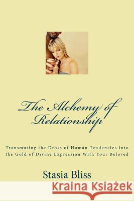 The Alchemy of Relationship: Transmuting the Dross of Human Tendencies into the Gold of Divine Expression with Your Beloved Bliss, Stasia 9781539314264 Createspace Independent Publishing Platform
