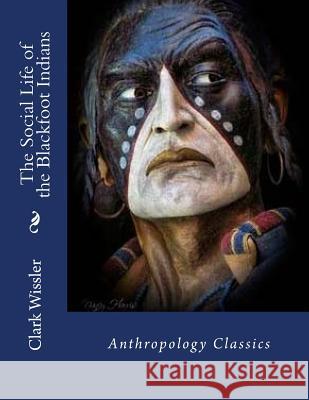 The Social Life of the Blackfoot Indians: Anthropology Classics Clark Wissler 9781539314585 Createspace Independent Publishing Platform