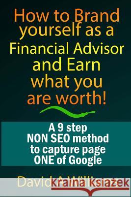 How to Brand yourself as a Financial Advisor and Earn what you are worth!: A 9 step NON SEO method to capture page ONE of Google Williams, David A. 9781539316800 Createspace Independent Publishing Platform