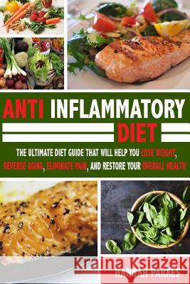 Anti Inflammatory Diet: The Ultimate Diet Guide That Will Help You Lose Weight, Reverse Aging, Eliminate Pain, and Restore Your Overall Health Hannah Parkes 9781539321293 Createspace Independent Publishing Platform