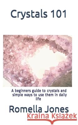 Crystals 101 - A Simple Guide: A beginners guide to crystals and ways to use them in daily life Romella Jones 9781539321699