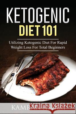 Ketogenic Diet 101: Utilizing Ketogenic Diet For Rapid Weight Loss For Total Beginners Aslam, Kamran 9781539322665