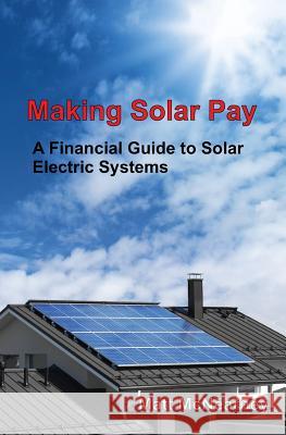 Making Solar Pay: A Financial Guide to Solar Electric Systems Matt McNearney 9781539327264 Createspace Independent Publishing Platform
