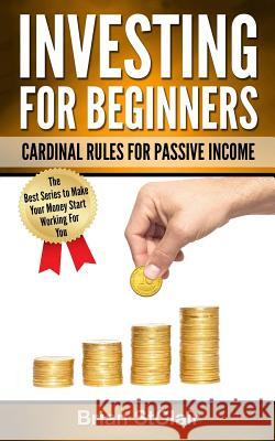 Investing for Beginners: Cardinal Rules for Passive Income Brian Stclair 9781539331407 Createspace Independent Publishing Platform