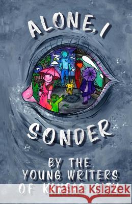 Alone, I Sonder: A collection of poetry, short stories, and excerpts by the Young Writers of Kansas City Fetters, Legion 9781539335672 Createspace Independent Publishing Platform