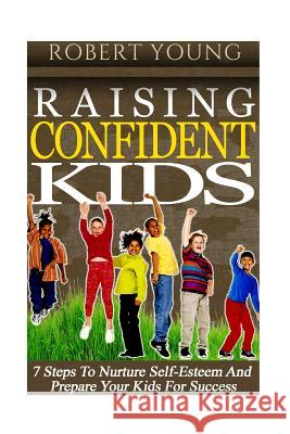 Raising Confident Kids: 7 Steps to Nurture Self-Esteem and Prepare Your Kids for Success Robert Young 9781539338826