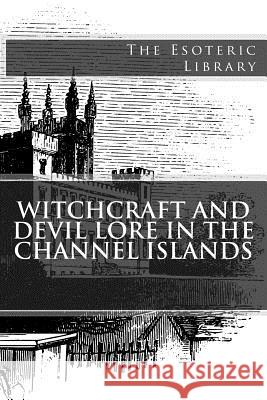 Witchcraft and Devil Lore in the Channel Islands (The Esoteric Library) Pitts, John Linwood 9781539348009