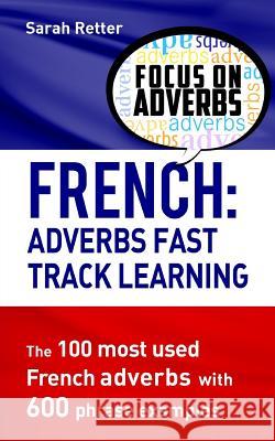 French: Adverbs Fast Track Learning: The 100 most used French adverbs with 600 phrase examples Retter, Sarah 9781539350316 Createspace Independent Publishing Platform