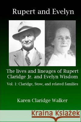 Rupert and Evelyn: The lives and lineages of Rupert Claridge Jr. and Evelyn Wisdom: Vol. 1: Claridge, Stow, and related families Karen Claridge Walker 9781539351214