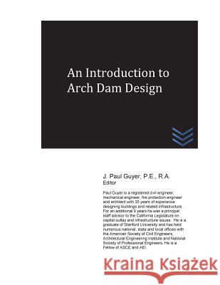 An Introduction to Arch Dam Design J. Paul Guyer 9781539351597 Createspace Independent Publishing Platform