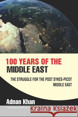 100 Years of the Middle East: The Struggle for the Post Sykes-Picot Middle East Adnan Khan Maktaba Islamia 9781539354130 Createspace Independent Publishing Platform