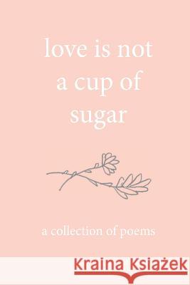 love is not a cup of sugar: a collection of poems Adam, Catherine 9781539356615