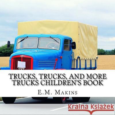 Trucks, Trucks, and More Trucks Children's Book E. M. Makins 9781539356639 Createspace Independent Publishing Platform