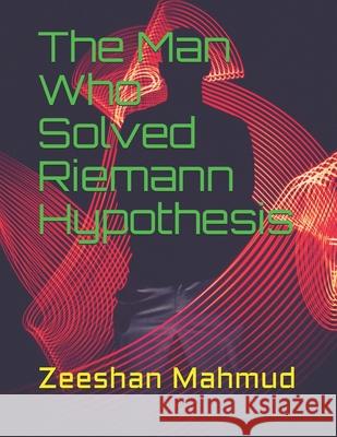 The Man Who Solved Riemann Hypothesis Zeeshan Mahmud Zeeshan Mahmud 9781539360605