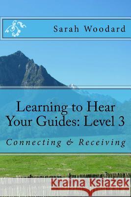 Learning to Hear Your Guides: Level 3: Connecting & Receiving Sarah Woodard 9781539364276 Createspace Independent Publishing Platform