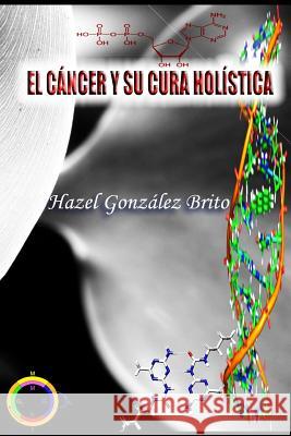 El Cancer y Su Cura Holistica Hazel Gonzalez Brito Dennis Winegarner 9781539364856 Createspace Independent Publishing Platform