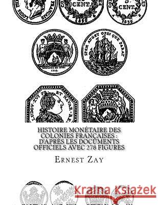 Histoire monétaire des colonies françaises: d'après les documents officiels avec 278 figures Zay, Ernest 9781539365235 Createspace Independent Publishing Platform