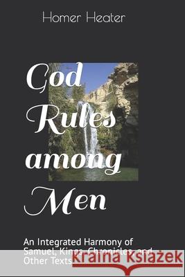 God Rules among Men: An Integrated Harmony of Samuel, Kings, Chronicles, and Other Texts Heater, Homer, Jr. 9781539367246