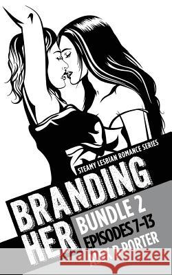 Branding Her B2, Episodes 7-13: Steamy Lesbian Romance Series Alex B. Porter 9781539369349 Createspace Independent Publishing Platform