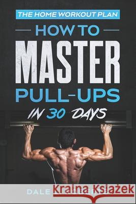 The Home Workout Plan: How to Master Pull-Ups in 30 Days Dale L. Roberts 9781539371267 Createspace Independent Publishing Platform