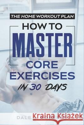 The Home Workout Plan: How to Master Core Exercises in 30 Days Dale L. Roberts 9781539371359 Createspace Independent Publishing Platform