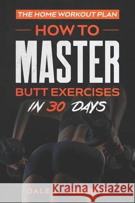The Home Workout Plan: How to Master Butt Exercises in 30 Days Dale L. Roberts 9781539371670 Createspace Independent Publishing Platform