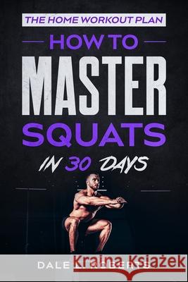 The Home Workout Plan: How to Master Squats in 30 Days Dale L. Roberts 9781539371984 Createspace Independent Publishing Platform