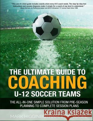 The Ultimate Guide to Coaching U-12 Soccer Teams: The All-in-One Simple Solution from Pre-Season Planning to Complete Session Plans Vogel, Eric 9781539374701
