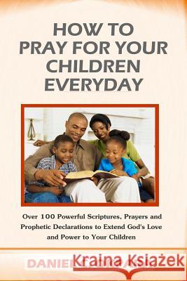 How to Pray for Your Children Everyday: Over 100 Powerful Scriptures, Prayers and Prophetic Declarations for Your Children's Salvation, Health, Educat Daniel C. Okpara 9781539377641 Createspace Independent Publishing Platform