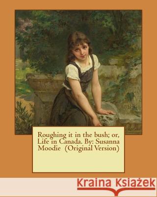 Roughing it in the bush; or, Life in Canada. By: Susanna Moodie (Original Version) Moodie, Susanna 9781539378112