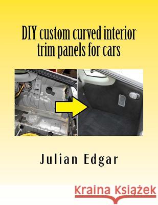 DIY custom curved interior trim panels for cars: How to quickly and easily make compound-curved custom trim panels. Make your own interior trunk panel Edgar, Julian 9781539378563 Createspace Independent Publishing Platform