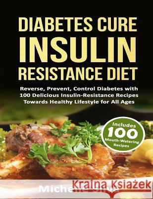 Diabetes Cure Insulin-Resistance Diet: Reverse, Prevent, Control Diabetes with 100 Delicious Insulin-Resistant Recipes Towards Healthy Lifestyle for A Michelle Silva 9781539381099