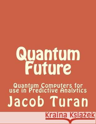 Quantum Future: Quantum Computers for use in Predictive Analytics Jacob John Turan 9781539386483 Createspace Independent Publishing Platform