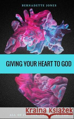 Giving Your Heart To God: All of it...Yes, that part too Jones, Bernadette 9781539387855