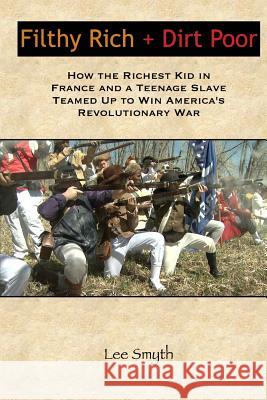 Filthy Rich + Dirt Poor: How the Richest Kid in France and a Teenage Slave Teamed Up to Win America's Revolutionary War Lee Smyth 9781539388548 Createspace Independent Publishing Platform