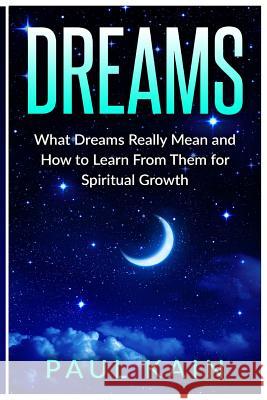 Dreams: What Dreams Really Mean and How to Learn From Them for Spiritual Growth Kain, Paul 9781539389828 Createspace Independent Publishing Platform