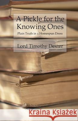 A Pickle for the Knowing Ones: Plain Truth in a Homespun Dress Lord Timothy Dexter 9781539393344 Createspace Independent Publishing Platform