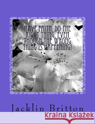 Have Faith, Do The Right Thing,: Even Though The Wrong Thing Is Happening! Britton, Jacklin Jeanett 9781539395010
