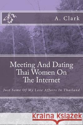 Meeting And Dating Thai Women On The Internet: Just Some Of My Love Affairs In Thailand Clark, A. 9781539397113 Createspace Independent Publishing Platform