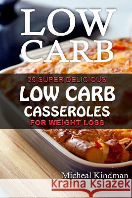 Low Carb Casseroles: 25 Super Delicious Low Carb Casseroles for Weight Loss: (low carbohydrate, high protein, low carbohydrate foods, low c Kindman, Micheal 9781539400141 Createspace Independent Publishing Platform
