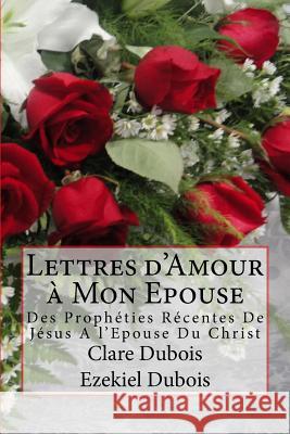 Lettres d'Amour à Mon Epouse: Des Prophéties Récentes De Jésus A l'Epouse Du Christ DuBois, Ezekiel 9781539401612