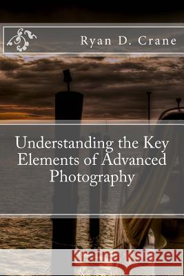 Understanding the Key Elements of Advanced Photography Ryan D. Crane 9781539402985 Createspace Independent Publishing Platform