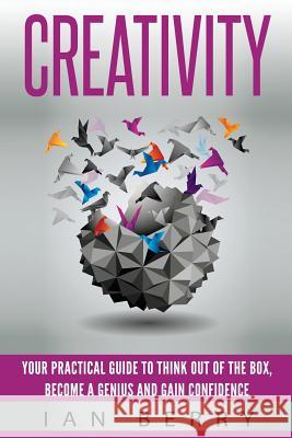 Creativity: Your Practical Guide To Think Out Of The Box, Become a Genius And Gain Confidence Berry, Ian 9781539406235 Createspace Independent Publishing Platform