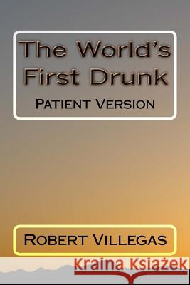The World's First Drunk: Patient Version Robert Villegas 9781539407195 Createspace Independent Publishing Platform